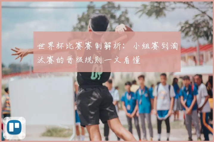 世界杯比赛赛制解析：小组赛到淘汰赛的晋级规则一文看懂