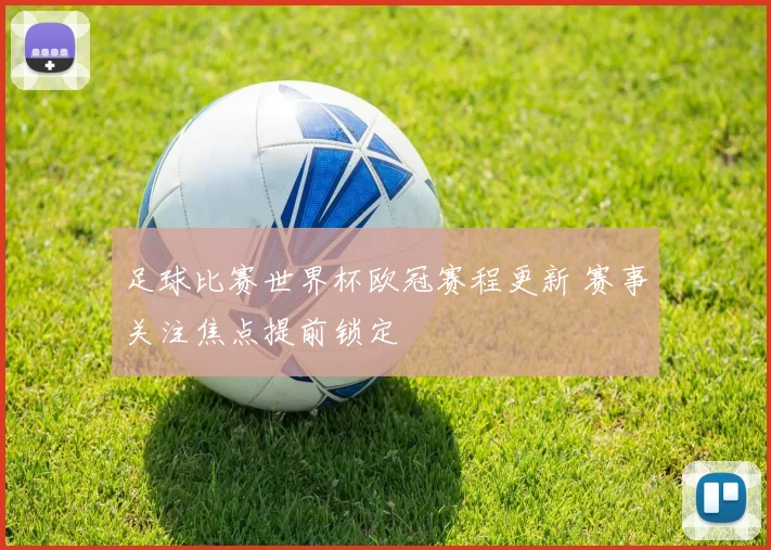 足球比赛世界杯欧冠赛程更新 赛事关注焦点提前锁定