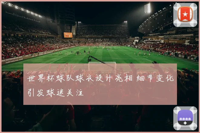 世界杯球队球衣设计亮相 细节变化引发球迷关注