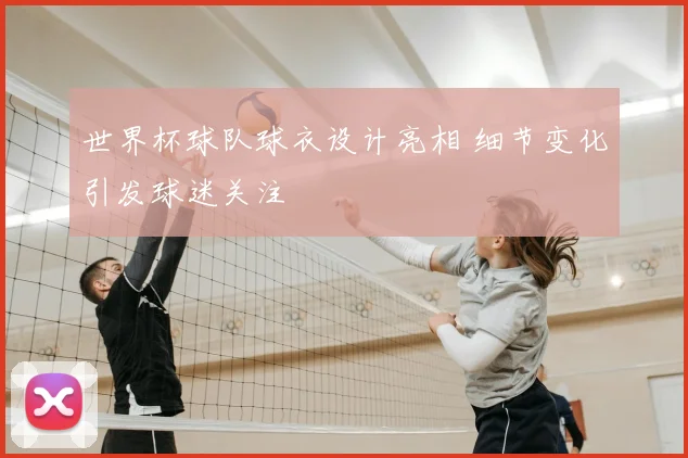 世界杯球队球衣设计亮相 细节变化引发球迷关注