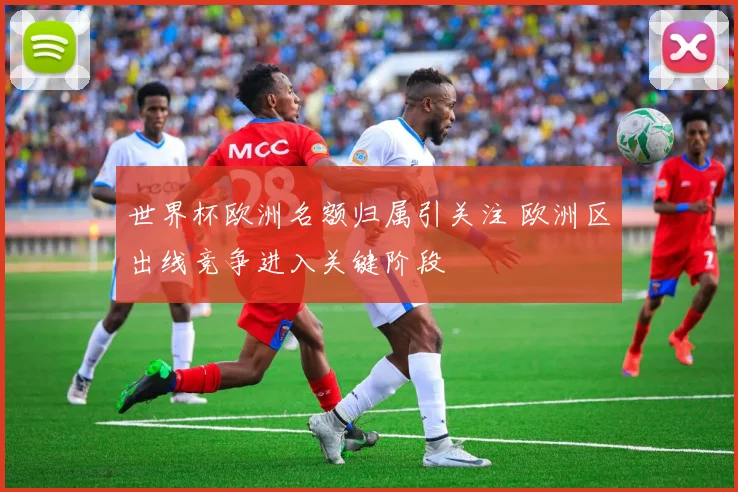 世界杯欧洲名额归属引关注 欧洲区出线竞争进入关键阶段