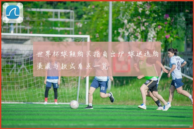 世界杯球鞋购买指南出炉 球迷选购渠道与款式看点一览