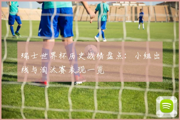 瑞士世界杯历史战绩盘点：小组出线与淘汰赛表现一览