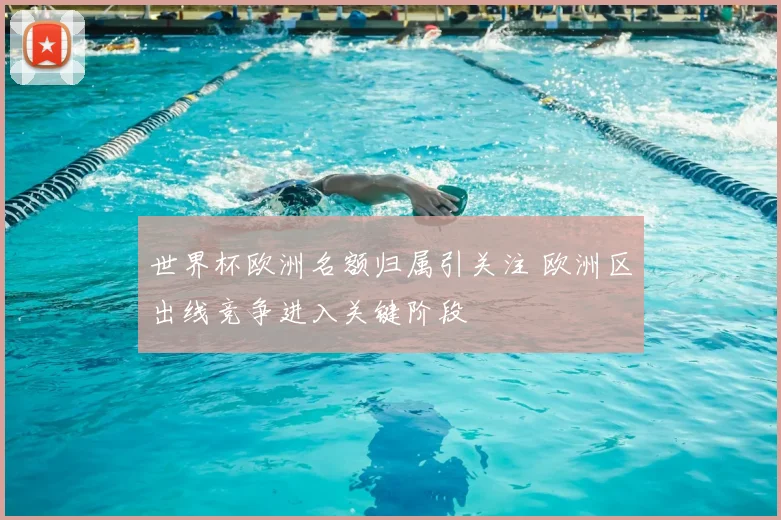 世界杯欧洲名额归属引关注 欧洲区出线竞争进入关键阶段